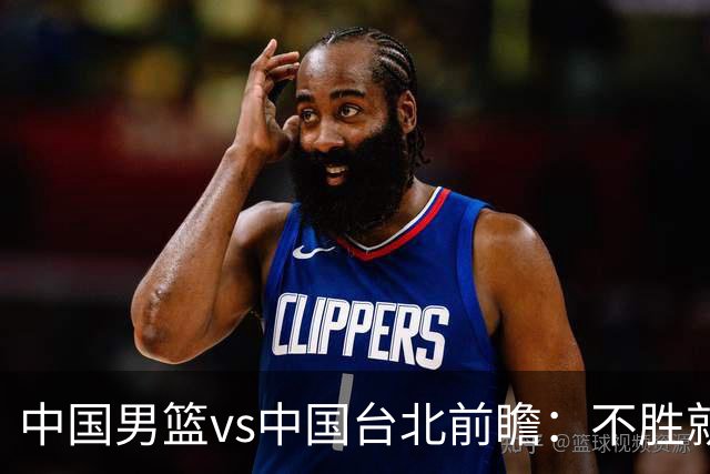 中国男篮vs中国台北前瞻：不胜就彻底出局，再战归化中锋已无退路