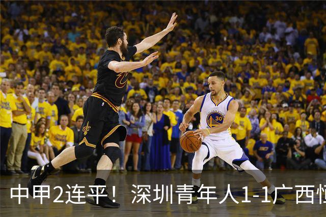 中甲2连平！深圳青年人1-1广西恒宸 深圳让出榜首净胜球劣势暂第2