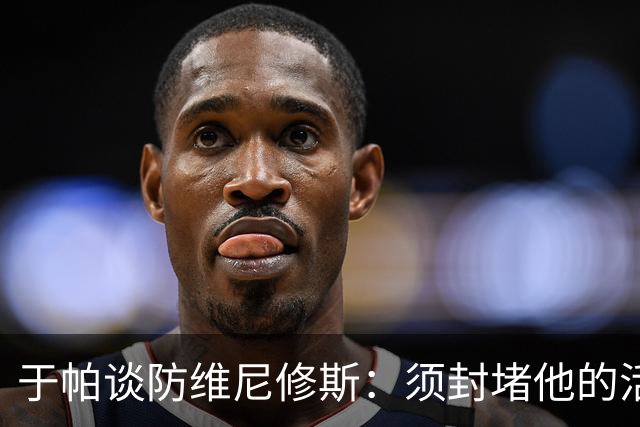 于帕谈防维尼修斯：须封堵他的活动空间 他常想把球带进禁区获点