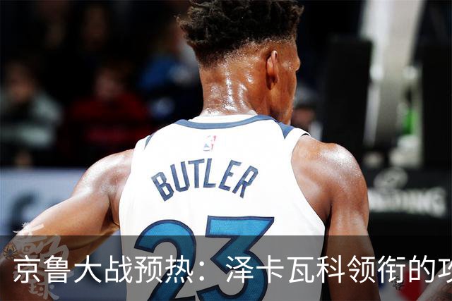 京鲁大战预热：泽卡瓦科领衔的攻击线全面爆发 国安各赛事三连胜