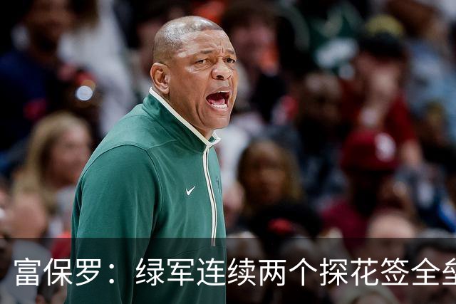 富保罗：绿军连续两个探花签全垒打太幸运了 现在到底有啥问题？