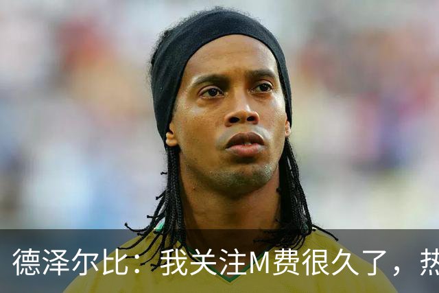 德泽尔比：我关注M费很久了，热刺会很适合他继续成长