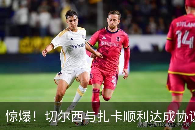 惊爆！切尔西与扎卡顺利达成协议，曼城以2160万镑签下德图尔贝！