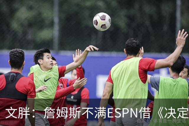 文胖：詹姆斯不满ESPN借《决定1》赚尽流量 自己却独扛所有骂名