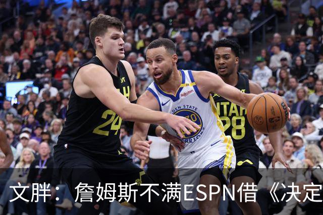 文胖：詹姆斯不满ESPN借《决定1》赚尽流量 自己却独扛所有骂名