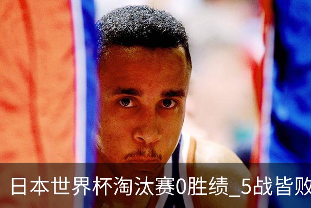 日本世界杯淘汰赛0胜绩 5战皆败2输点球2遭逆转绝杀