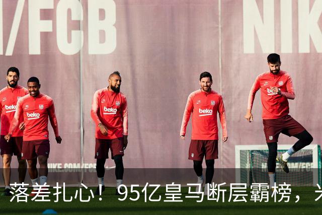 落差扎心！95亿皇马断层霸榜，米兰18.5亿排14，意甲追英超难在哪