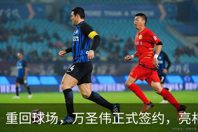 重回球场，万圣伟正式签约，亮相新岗位，薪酬曝光，杜锋祝福